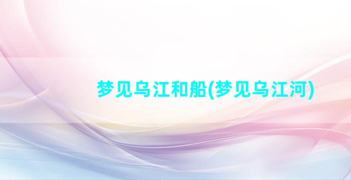 梦见乌江和船(梦见乌江河)