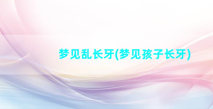 梦见乱长牙(梦见孩子长牙)