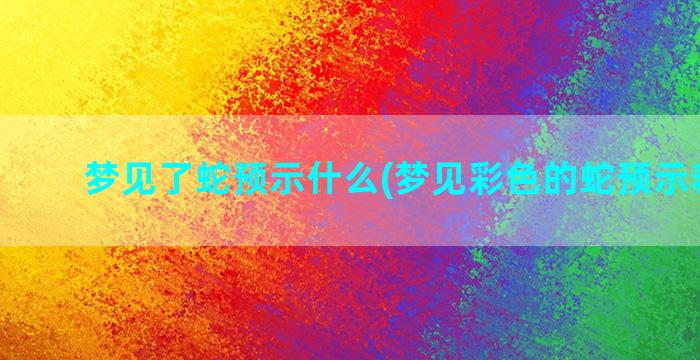 梦见了蛇预示什么(梦见彩色的蛇预示着什么)