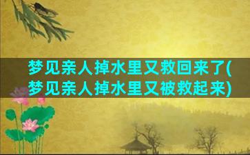 梦见亲人掉水里又救回来了(梦见亲人掉水里又被救起来)