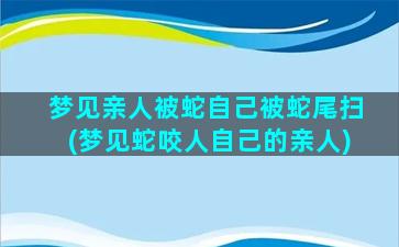 梦见亲人被蛇自己被蛇尾扫(梦见蛇咬人自己的亲人)