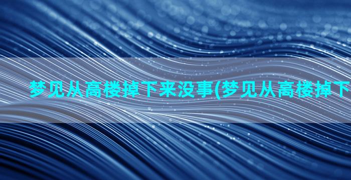 梦见从高楼掉下来没事(梦见从高楼掉下来没受伤)