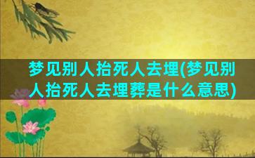 梦见别人抬死人去埋(梦见别人抬死人去埋葬是什么意思)