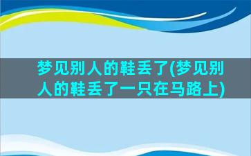 梦见别人的鞋丢了(梦见别人的鞋丢了一只在马路上)