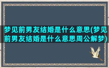 梦见前男友结婚是什么意思(梦见前男友结婚是什么意思周公解梦)