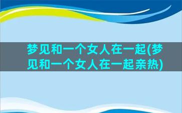 梦见和一个女人在一起(梦见和一个女人在一起亲热)