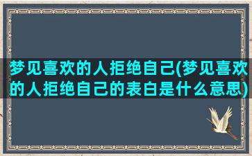 梦见喜欢的人拒绝自己(梦见喜欢的人拒绝自己的表白是什么意思)