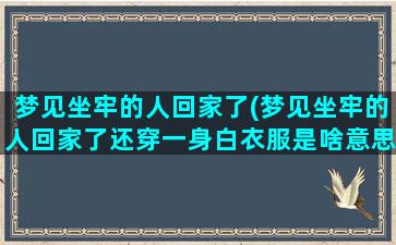 梦见坐牢的人回家了(梦见坐牢的人回家了还穿一身白衣服是啥意思)