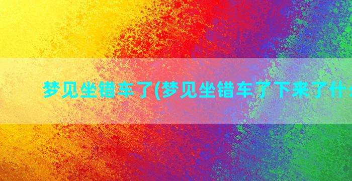 梦见坐错车了(梦见坐错车了下来了什么意思)