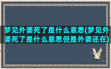 梦见外婆死了是什么意思(梦见外婆死了是什么意思但是外婆还在)