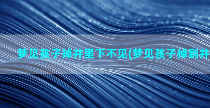 梦见孩子掉井里下不见(梦见孩子掉到井里被救起)