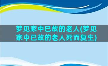 梦见家中已故的老人(梦见家中已故的老人死而复生)