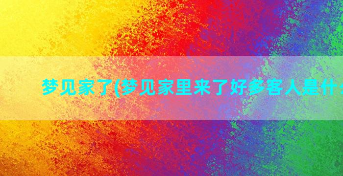 梦见家了(梦见家里来了好多客人是什么意思)