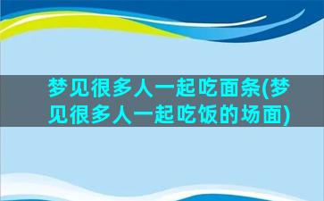 梦见很多人一起吃面条(梦见很多人一起吃饭的场面)