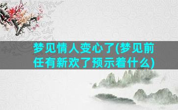 梦见情人变心了(梦见前任有新欢了预示着什么)