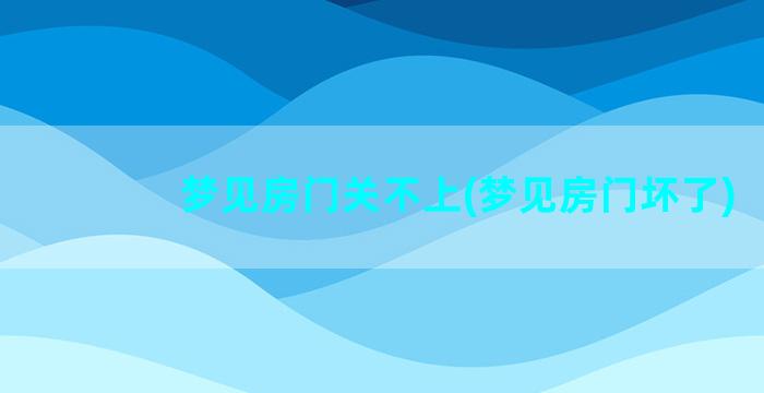 梦见房门关不上(梦见房门坏了)