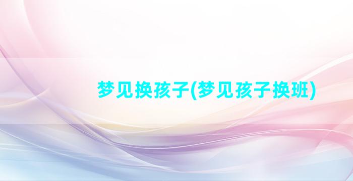 梦见换孩子(梦见孩子换班)