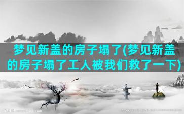 梦见新盖的房子塌了(梦见新盖的房子塌了工人被我们救了一下)