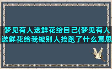 梦见有人送鲜花给自己(梦见有人送鲜花给我被别人抢跑了什么意思)