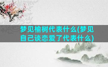 梦见榆树代表什么(梦见自己谈恋爱了代表什么)