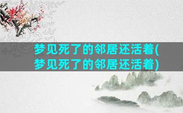 梦见死了的邻居还活着(梦见死了的邻居还活着)