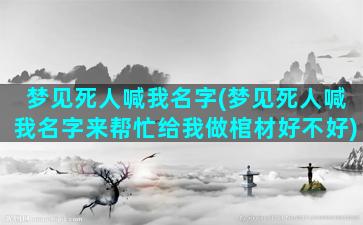 梦见死人喊我名字(梦见死人喊我名字来帮忙给我做棺材好不好)