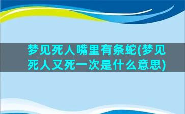 梦见死人嘴里有条蛇(梦见死人又死一次是什么意思)