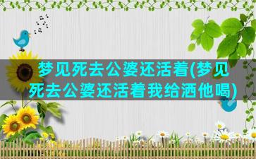 梦见死去公婆还活着(梦见死去公婆还活着我给洒他喝)