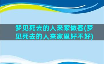 梦见死去的人来家做客(梦见死去的人来家里好不好)