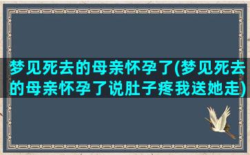 梦见死去的母亲怀孕了(梦见死去的母亲怀孕了说肚子疼我送她走)