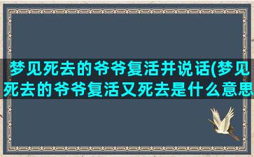 梦见死去的爷爷复活并说话(梦见死去的爷爷复活又死去是什么意思)