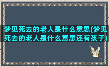 梦见死去的老人是什么意思(梦见死去的老人是什么意思还有孩子)