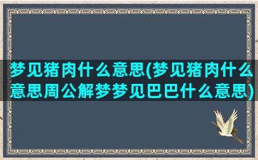 梦见猪肉什么意思(梦见猪肉什么意思周公解梦梦见巴巴什么意思)