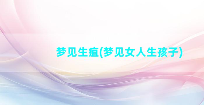 梦见生疽(梦见女人生孩子)