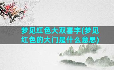 梦见红色大双喜字(梦见红色的大门是什么意思)