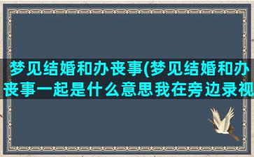 梦见结婚和办丧事(梦见结婚和办丧事一起是什么意思我在旁边录视频)