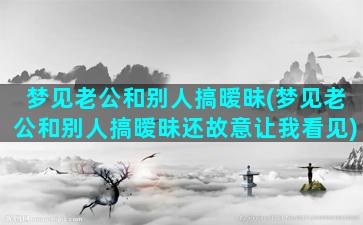 梦见老公和别人搞暧昧(梦见老公和别人搞暧昧还故意让我看见)