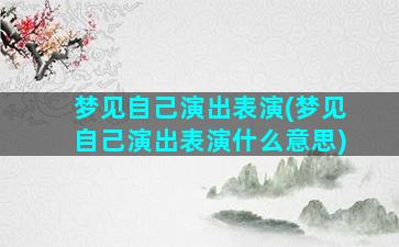 梦见自己演出表演(梦见自己演出表演什么意思)