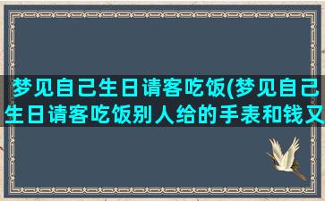 梦见自己生日请客吃饭(梦见自己生日请客吃饭别人给的手表和钱又退回给别人)