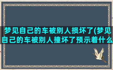 梦见自己的车被别人损坏了(梦见自己的车被别人撞坏了预示着什么)