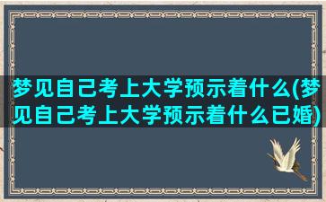 梦见自己考上大学预示着什么(梦见自己考上大学预示着什么已婚)