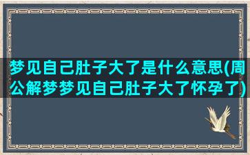 梦见自己肚子大了是什么意思(周公解梦梦见自己肚子大了怀孕了)