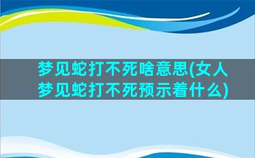 梦见蛇打不死啥意思(女人梦见蛇打不死预示着什么)