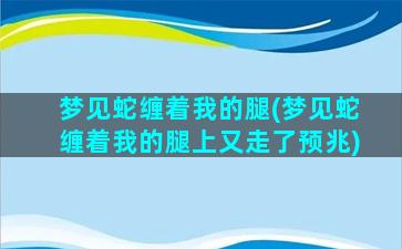 梦见蛇缠着我的腿(梦见蛇缠着我的腿上又走了预兆)