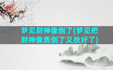 梦见财神像倒了(梦见把财神像弄倒了又扶好了)