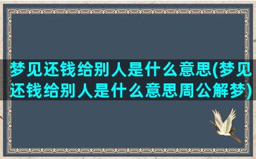 梦见还钱给别人是什么意思(梦见还钱给别人是什么意思周公解梦)