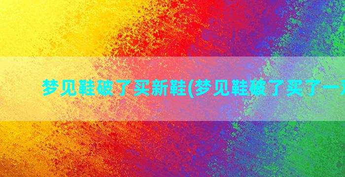 梦见鞋破了买新鞋(梦见鞋破了买了一双新鞋)