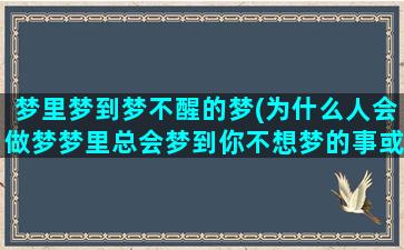 梦里梦到梦不醒的梦(为什么人会做梦梦里总会梦到你不想梦的事或者人)