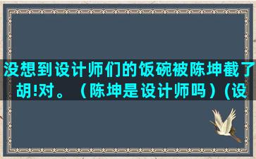 没想到设计师们的饭碗被陈坤截了胡!对。（陈坤是设计师吗）(设计师可能也没想到有人买)