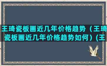 王琦瓷板画近几年价格趋势（王琦瓷板画近几年价格趋势如何）(王琦瓷板画真迹)